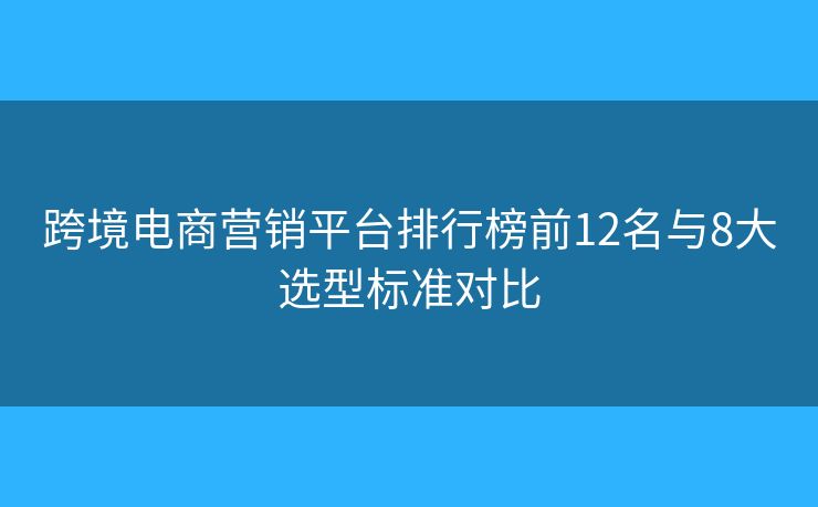 跨境电商营销平台排行榜前12名与8大选型标准对比 跨境电商营销平台排行榜前12名与8大选型标准对比