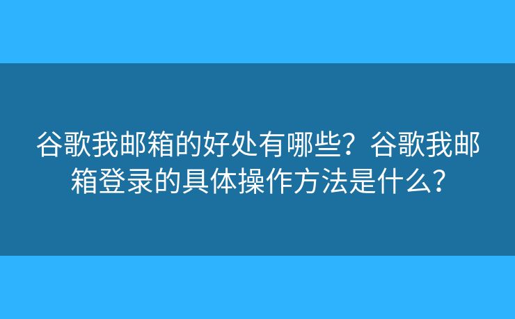 谷歌我邮箱的好处有哪些？谷歌我邮箱登录的具体操作方法是什么？