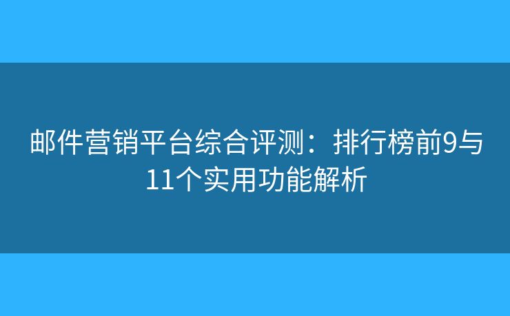 邮件营销平台综合评测：排行榜前9与11个实用功能解析