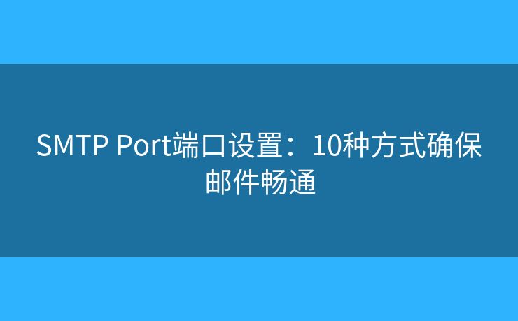 SMTP Port端口设置：10种方式确保邮件畅通