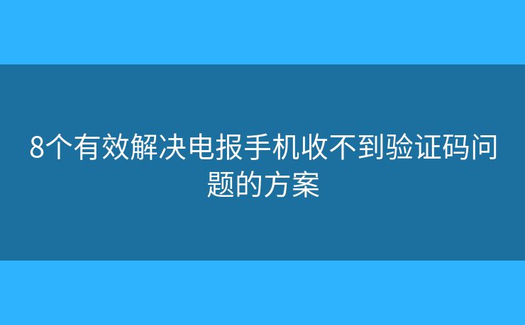 8个有效解决电报手机收不到验证码问题的方案