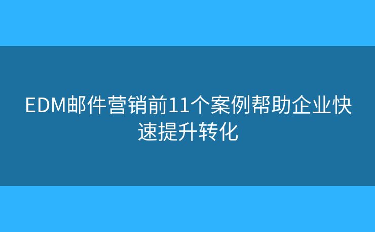 EDM邮件营销前11个案例帮助企业快速提升转化 EDM邮件营销前11个案例帮助企业快速提升转化