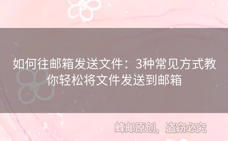 如何往邮箱发送文件：3种常见方式教你轻松将文件发送到邮箱