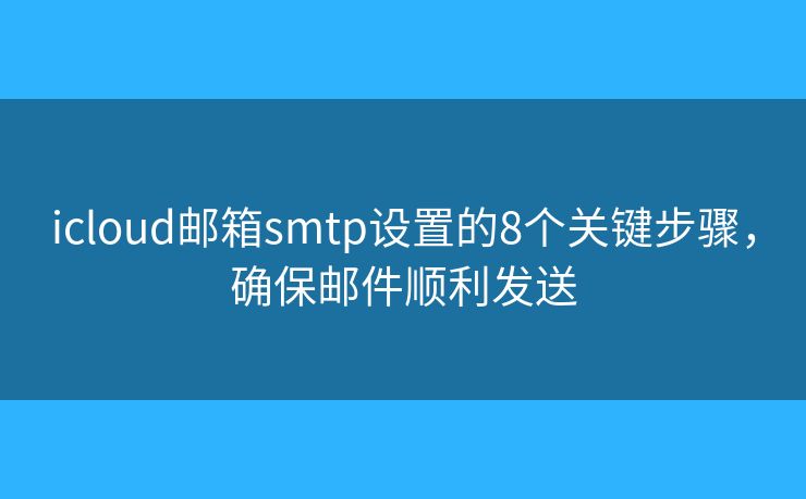 icloud邮箱smtp设置的8个关键步骤，确保邮件顺利发送