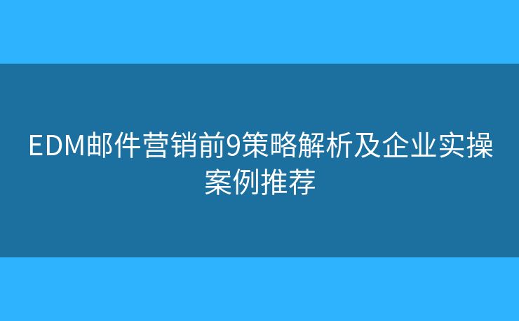 EDM邮件营销前9策略解析及企业实操案例推荐 EDM邮件营销前9策略解析及企业实操案例推荐