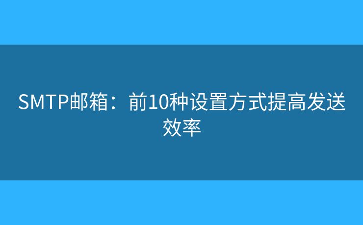 SMTP邮箱：前10种设置方式提高发送效率