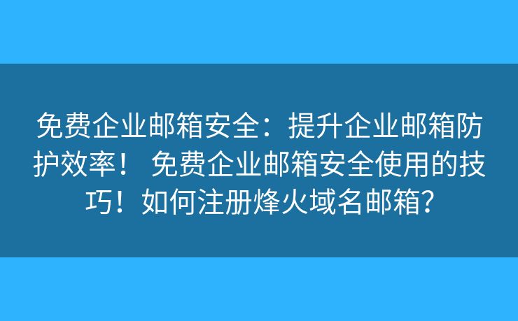 免费企业邮箱安全:提升企业邮箱防护效率! 免费企业邮箱安全使用的技巧!如何注册烽火域名邮箱? 免费企业邮箱安全:提升企业邮箱防护效率! 免费企业邮箱安全使用的技巧!如何注册烽火域名邮箱?