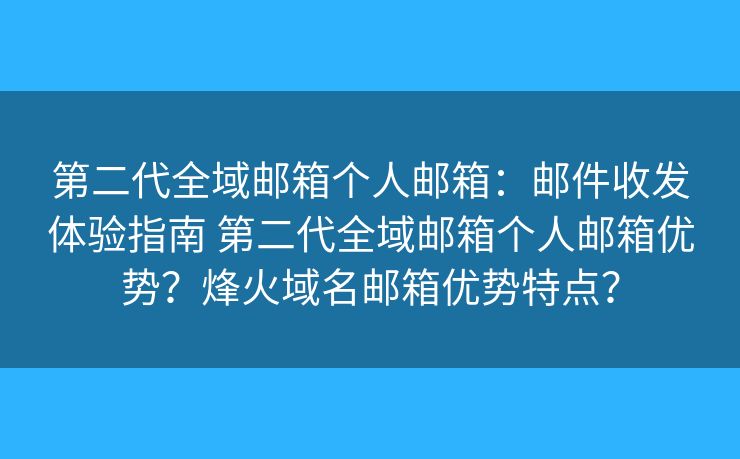 第二代全域邮箱个人邮箱:邮件收发体验指南 第二代全域邮箱个人邮箱优势?烽火域名邮箱优势特点? 第二代全域邮箱个人邮箱:邮件收发体验指南 第二代全域邮箱个人邮箱优势?烽火域名邮箱优势特点?