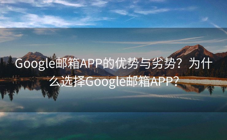 Google邮箱APP的优势与劣势？为什么选择Google邮箱APP？