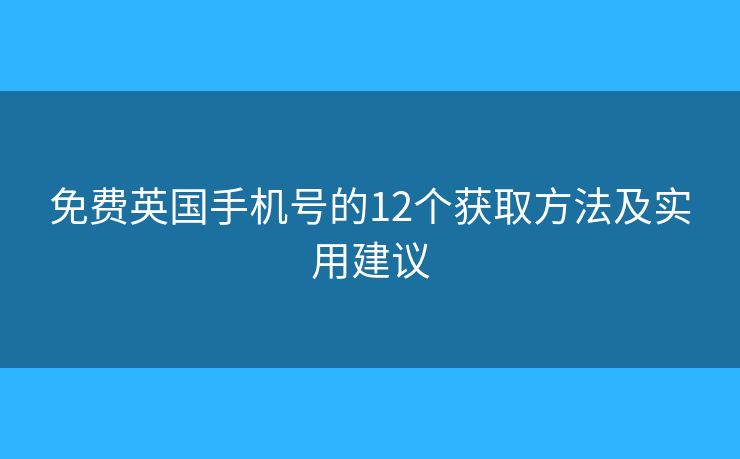免费英国手机号的12个获取方法及实用建议 免费英国手机号的12个获取方法及实用建议