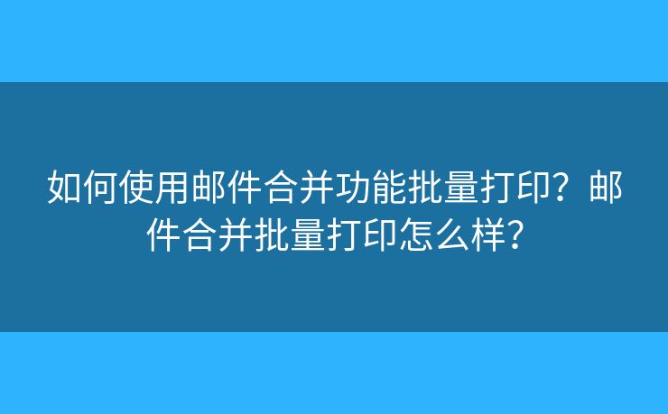 如何使用邮件合并功能批量打印？邮件合并批量打印怎么样？