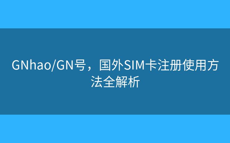 GNhao/GN号，国外SIM卡注册使用方法全解析