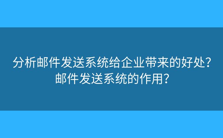 分析邮件发送系统给企业带来的好处?邮件发送系统的作用? 分析邮件发送系统给企业带来的好处?邮件发送系统的作用?