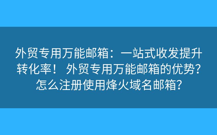 外贸专用万能邮箱:一站式收发提升转化率! 外贸专用万能邮箱的优势?怎么注册使用烽火域名邮箱? 外贸专用万能邮箱:一站式收发提升转化率! 外贸专用万能邮箱的优势?怎么注册使用烽火域名邮箱?