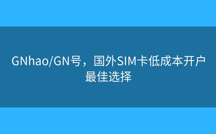 GNhao/GN号，国外SIM卡低成本开户最佳选择