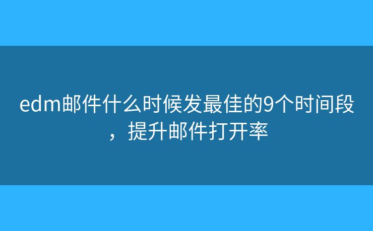 edm邮件什么时候发最佳的9个时间段，提升邮件打开率