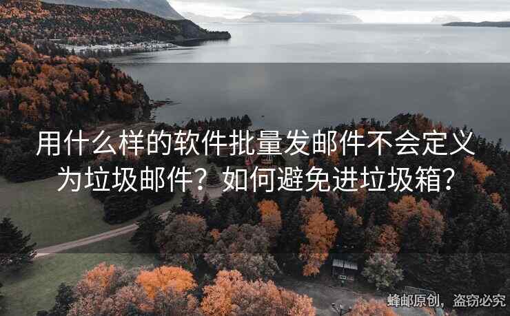 用什么样的软件批量发邮件不会定义为垃圾邮件？如何避免进垃圾箱？