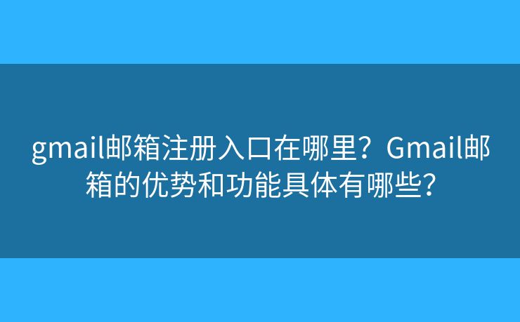 gmail邮箱注册入口在哪里？Gmail邮箱的优势和功能具体有哪些？