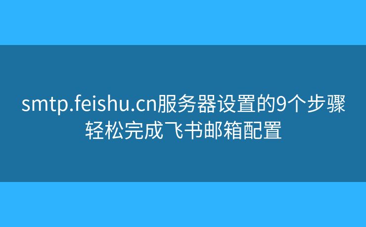 smtp.feishu.cn服务器设置的9个步骤轻松完成飞书邮箱配置 smtp.feishu.cn服务器设置的9个步骤轻松完成飞书邮箱配置