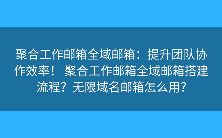 聚合工作邮箱全域邮箱：提升团队协作效率！ 聚合工作邮箱全域邮箱搭建流程？无限域名邮箱怎么用？