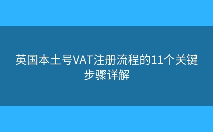 英国本土号VAT注册流程的11个关键步骤详解