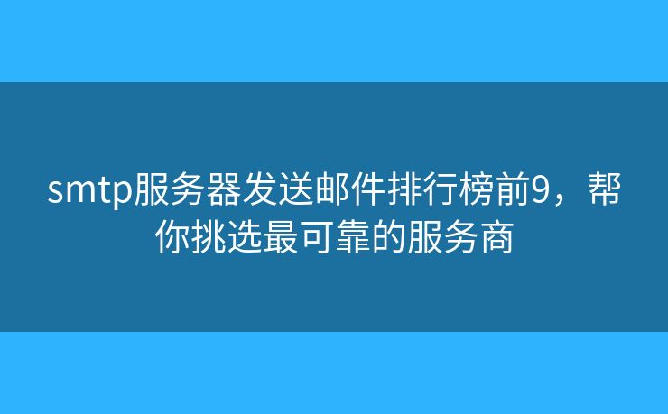 smtp服务器发送邮件排行榜前9，帮你挑选最可靠的服务商