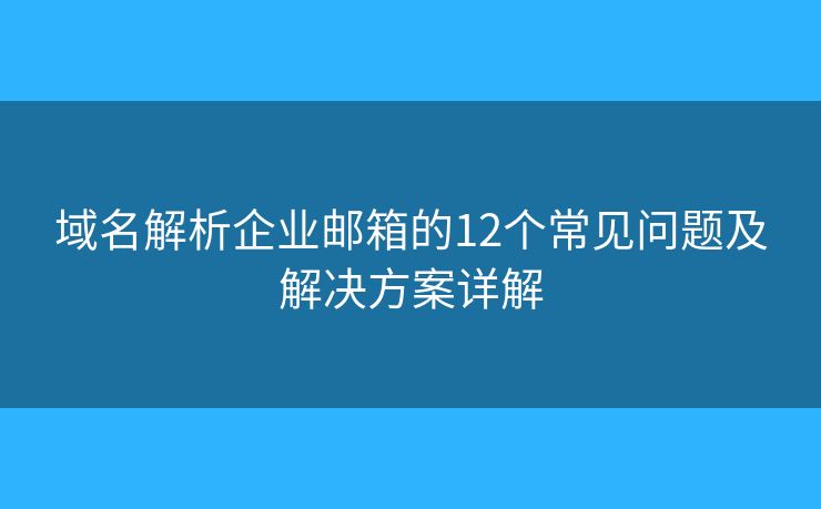 域名解析企业邮箱的12个常见问题及解决方案详解