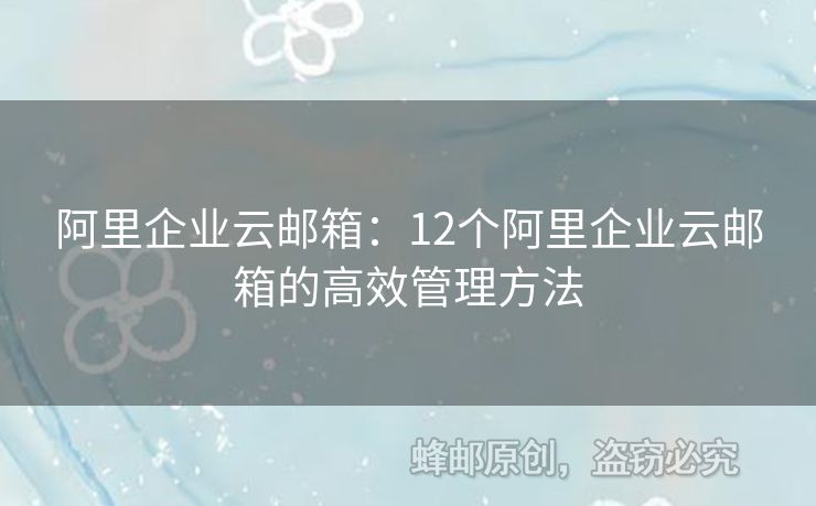 阿里企业云邮箱：12个阿里企业云邮箱的高效管理方法