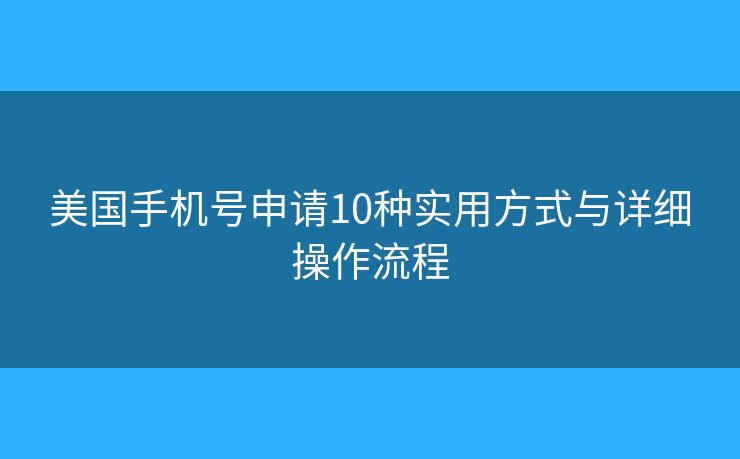 美国手机号申请10种实用方式与详细操作流程 美国手机号申请10种实用方式与详细操作流程