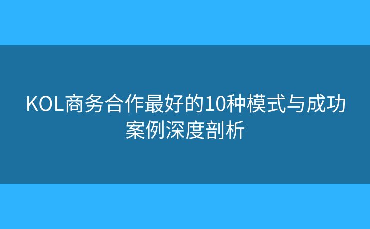 KOL商务合作最好的10种模式与成功案例深度剖析