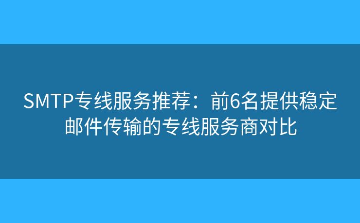 SMTP专线服务推荐：前6名提供稳定邮件传输的专线服务商对比