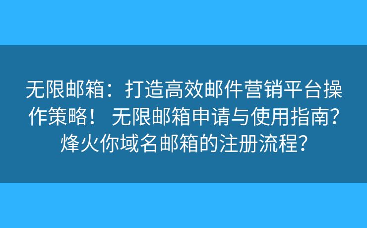 无限邮箱：打造高效邮件营销平台操作策略！ 无限邮箱申请与使用指南？烽火你域名邮箱的注册流程？