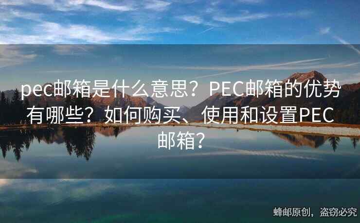 pec邮箱是什么意思？PEC邮箱的优势有哪些？如何购买、使用和设置PEC邮箱？