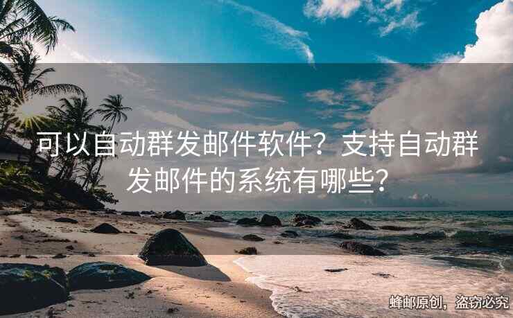 可以自动群发邮件软件？支持自动群发邮件的系统有哪些？