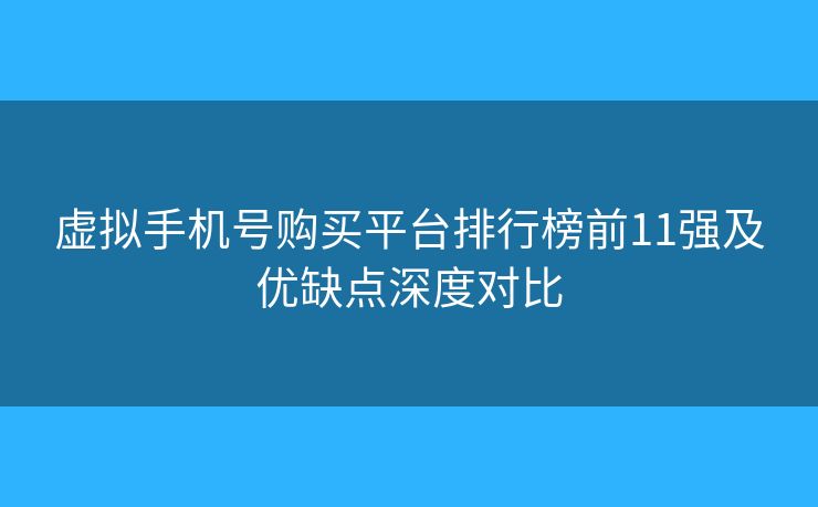 虚拟手机号购买平台排行榜前11强及优缺点深度对比 虚拟手机号购买平台排行榜前11强及优缺点深度对比