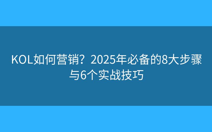 KOL如何营销？2025年必备的8大步骤与6个实战技巧