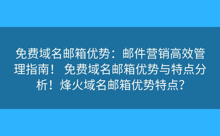 免费域名邮箱优势:邮件营销高效管理指南! 免费域名邮箱优势与特点分析!烽火域名邮箱优势特点? 免费域名邮箱优势:邮件营销高效管理指南! 免费域名邮箱优势与特点分析!烽火域名邮箱优势特点?