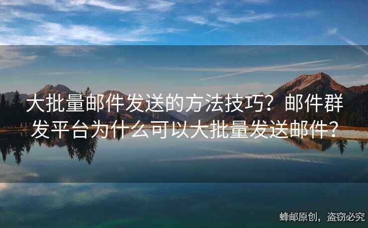 大批量邮件发送的方法技巧？邮件群发平台为什么可以大批量发送邮件？