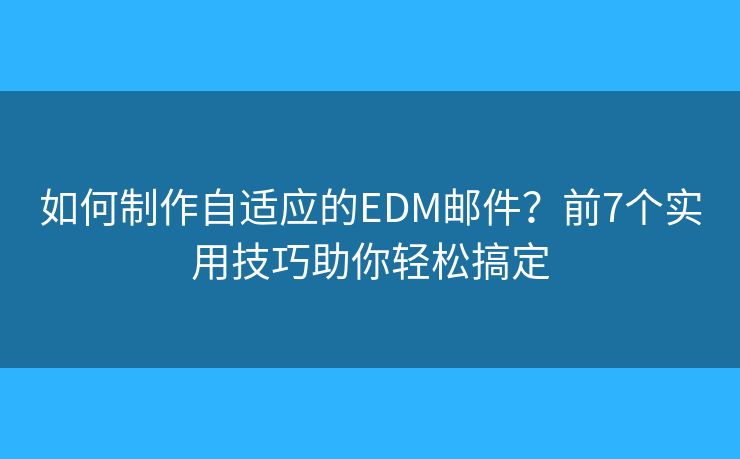 如何制作自适应的EDM邮件?前7个实用技巧助你轻松搞定 如何制作自适应的EDM邮件?前7个实用技巧助你轻松搞定