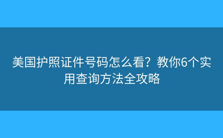 美国护照证件号码怎么看？教你6个实用查询方法全攻略
