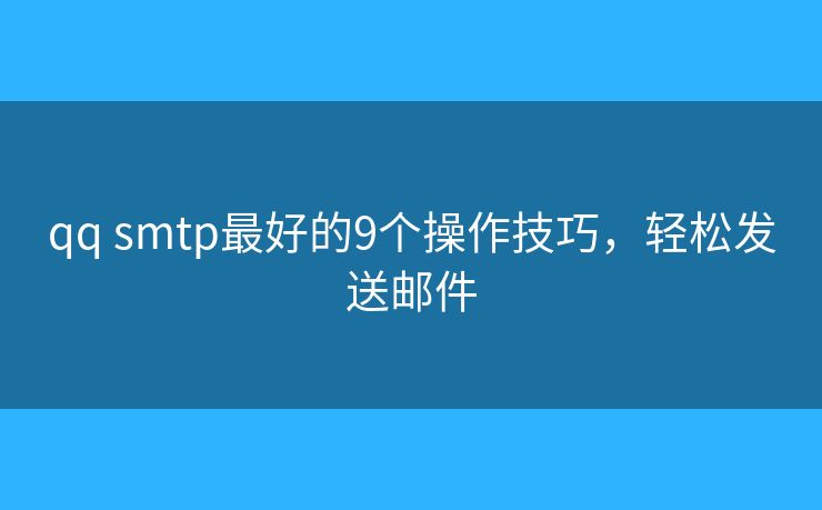 qq smtp最好的9个操作技巧,轻松发送邮件 qq smtp最好的9个操作技巧,轻松发送邮件