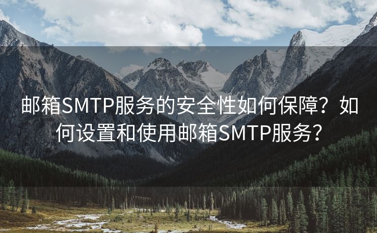 邮箱SMTP服务的安全性如何保障？如何设置和使用邮箱SMTP服务？