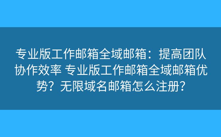 专业版工作邮箱全域邮箱：提高团队协作效率 专业版工作邮箱全域邮箱优势？无限域名邮箱怎么注册？