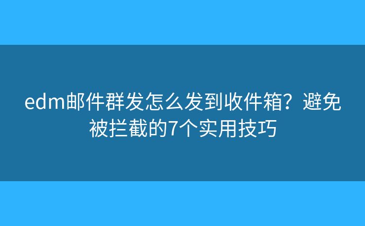 edm邮件群发怎么发到收件箱？避免被拦截的7个实用技巧