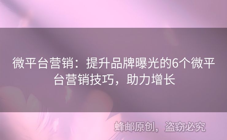 微平台营销：提升品牌曝光的6个微平台营销技巧，助力增长