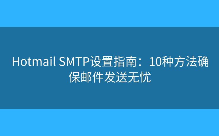 Hotmail SMTP设置指南：10种方法确保邮件发送无忧