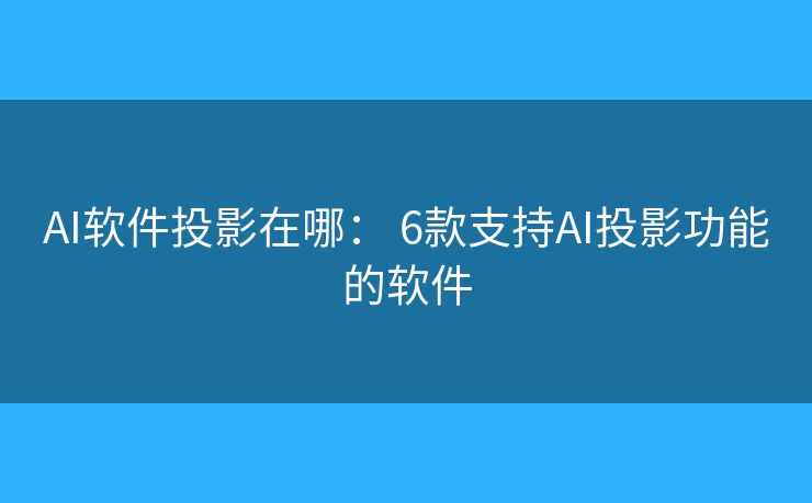 AI软件投影在哪： 6款支持AI投影功能的软件