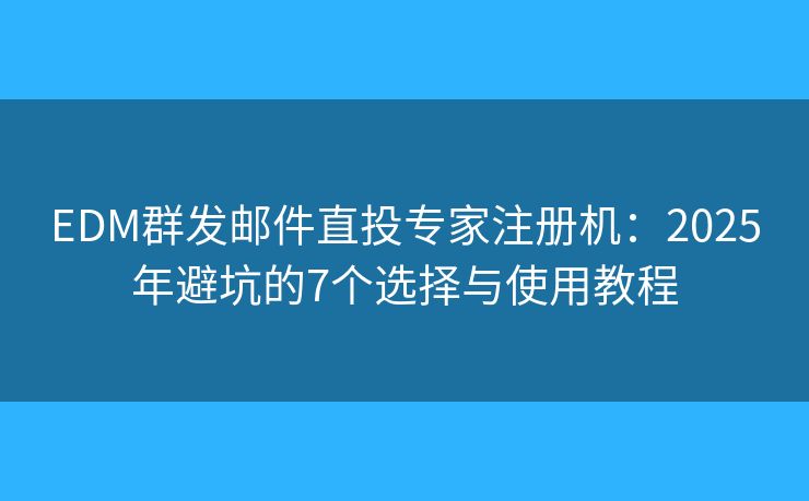 EDM群发邮件直投专家注册机:2025年避坑的7个选择与使用教程 EDM群发邮件直投专家注册机:2025年避坑的7个选择与使用教程