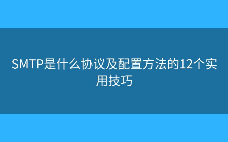 SMTP是什么协议及配置方法的12个实用技巧