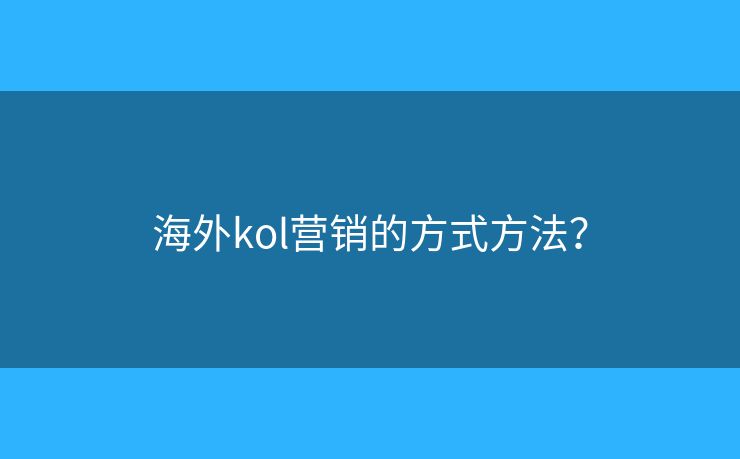 海外kol营销的方式方法? 海外kol营销的方式方法?
